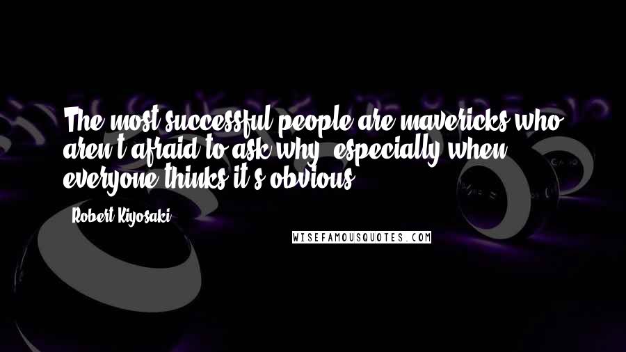 Robert Kiyosaki Quotes: The most successful people are mavericks who aren't afraid to ask why, especially when everyone thinks it's obvious.