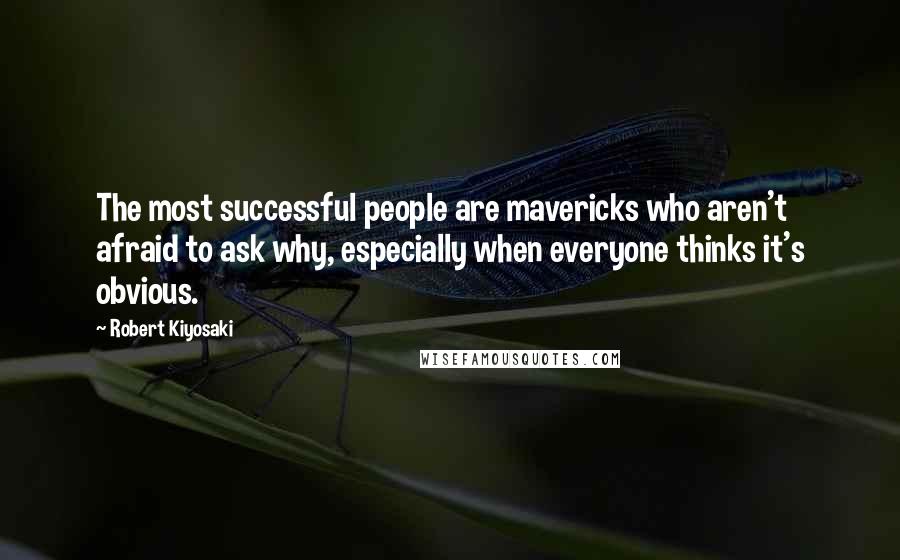 Robert Kiyosaki Quotes: The most successful people are mavericks who aren't afraid to ask why, especially when everyone thinks it's obvious.