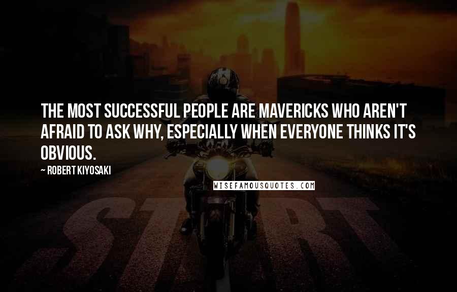 Robert Kiyosaki Quotes: The most successful people are mavericks who aren't afraid to ask why, especially when everyone thinks it's obvious.