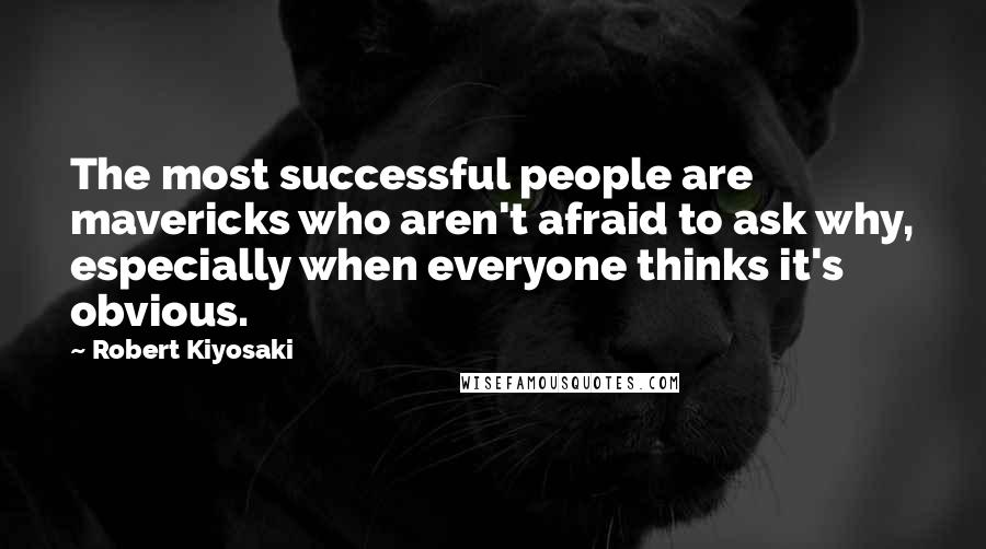 Robert Kiyosaki Quotes: The most successful people are mavericks who aren't afraid to ask why, especially when everyone thinks it's obvious.