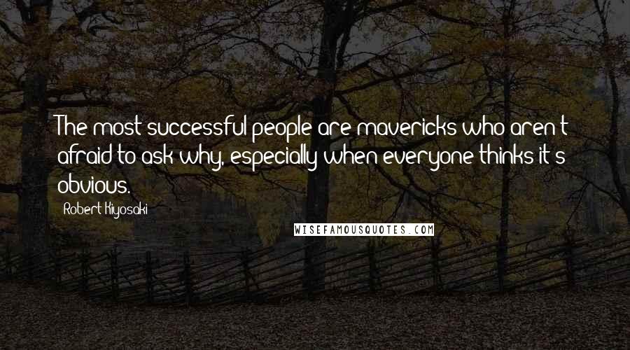 Robert Kiyosaki Quotes: The most successful people are mavericks who aren't afraid to ask why, especially when everyone thinks it's obvious.