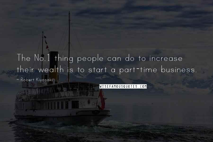 Robert Kiyosaki Quotes: The No.1 thing people can do to increase their wealth is to start a part-time business.