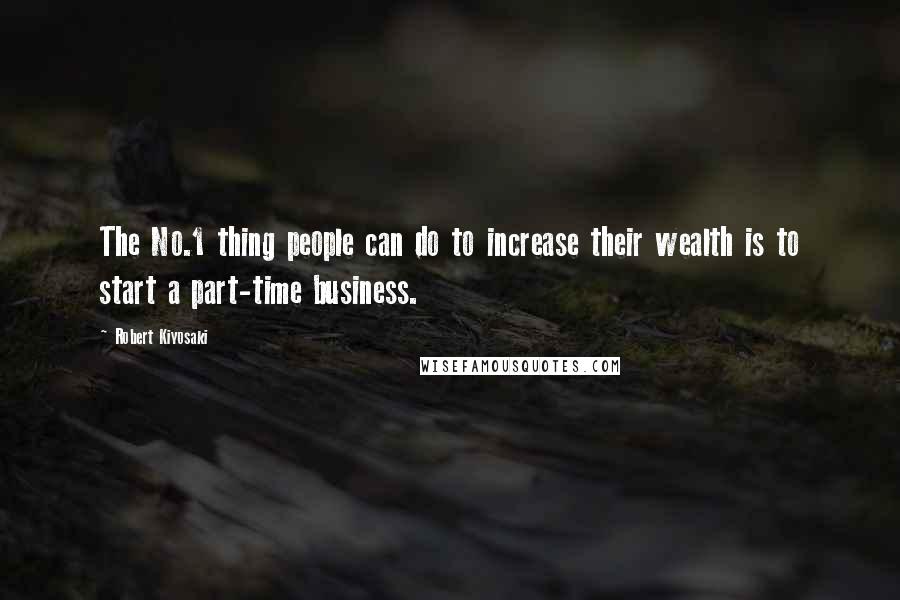 Robert Kiyosaki Quotes: The No.1 thing people can do to increase their wealth is to start a part-time business.