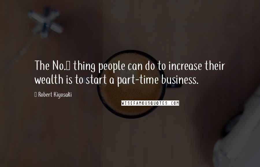 Robert Kiyosaki Quotes: The No.1 thing people can do to increase their wealth is to start a part-time business.