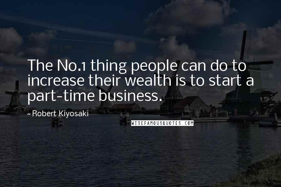 Robert Kiyosaki Quotes: The No.1 thing people can do to increase their wealth is to start a part-time business.