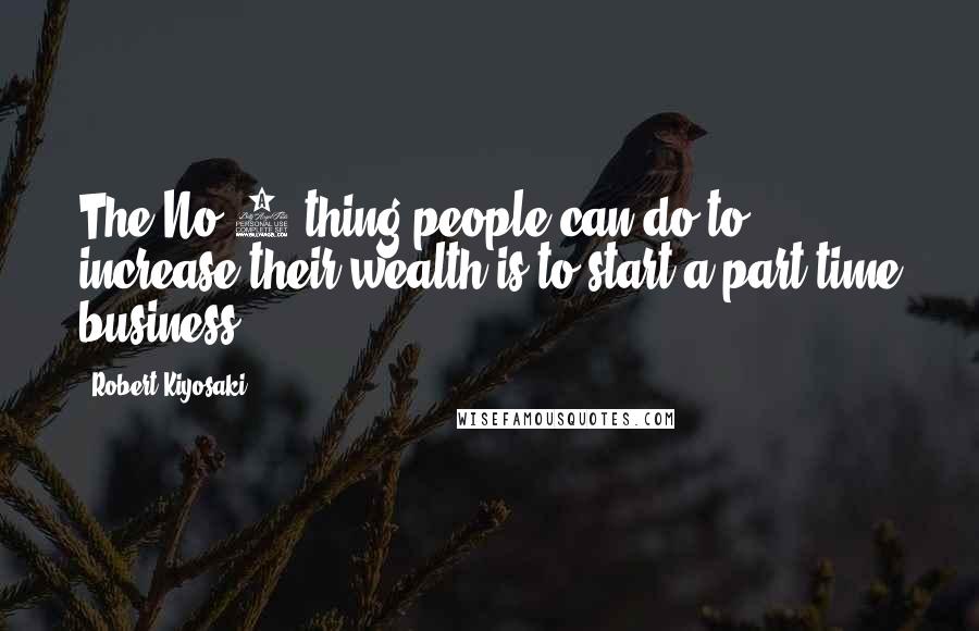 Robert Kiyosaki Quotes: The No.1 thing people can do to increase their wealth is to start a part-time business.