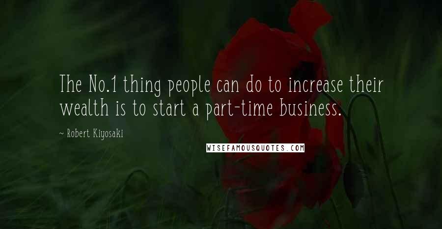 Robert Kiyosaki Quotes: The No.1 thing people can do to increase their wealth is to start a part-time business.