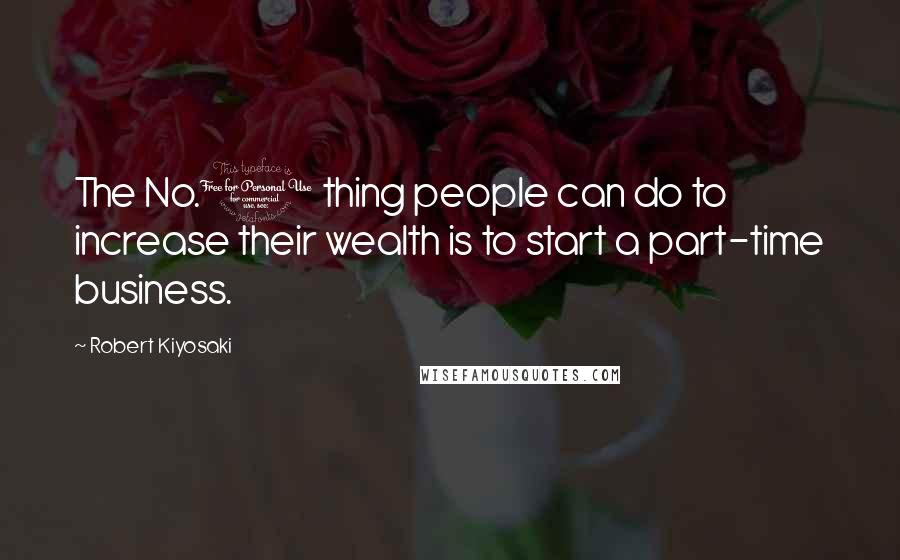 Robert Kiyosaki Quotes: The No.1 thing people can do to increase their wealth is to start a part-time business.