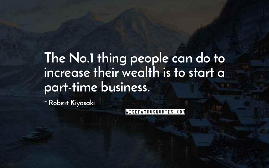 Robert Kiyosaki Quotes: The No.1 thing people can do to increase their wealth is to start a part-time business.