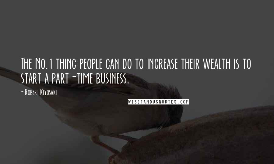 Robert Kiyosaki Quotes: The No.1 thing people can do to increase their wealth is to start a part-time business.