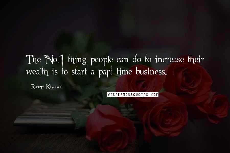Robert Kiyosaki Quotes: The No.1 thing people can do to increase their wealth is to start a part-time business.