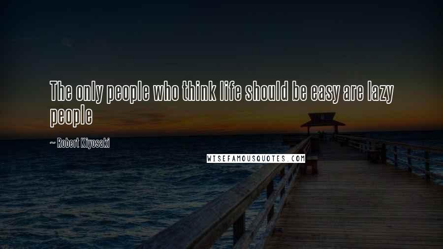 Robert Kiyosaki Quotes: The only people who think life should be easy are lazy people