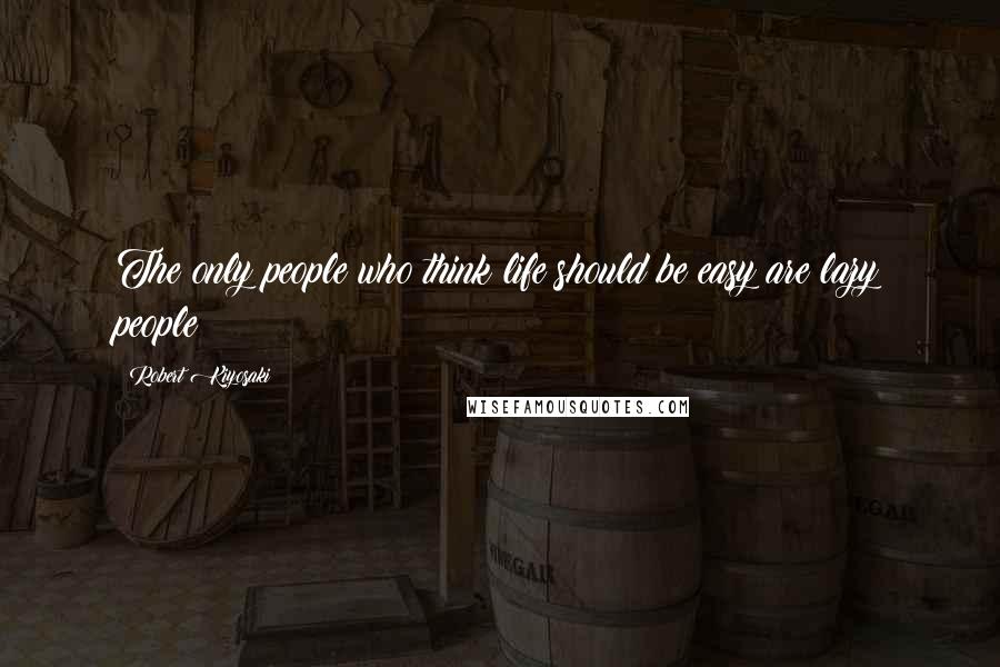 Robert Kiyosaki Quotes: The only people who think life should be easy are lazy people
