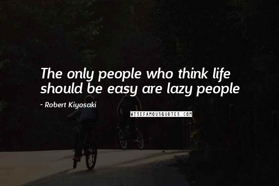 Robert Kiyosaki Quotes: The only people who think life should be easy are lazy people