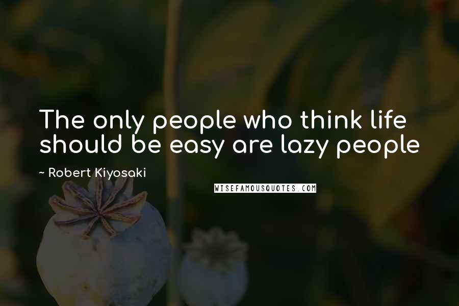 Robert Kiyosaki Quotes: The only people who think life should be easy are lazy people
