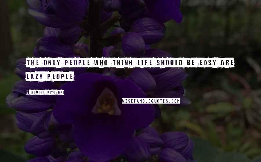 Robert Kiyosaki Quotes: The only people who think life should be easy are lazy people