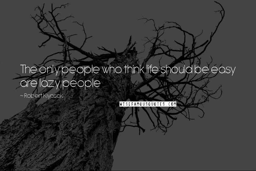 Robert Kiyosaki Quotes: The only people who think life should be easy are lazy people
