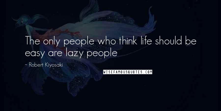 Robert Kiyosaki Quotes: The only people who think life should be easy are lazy people