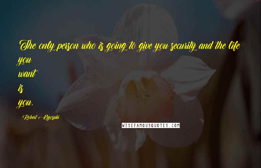 Robert Kiyosaki Quotes: The only person who is going to give you security and the life you want is you.