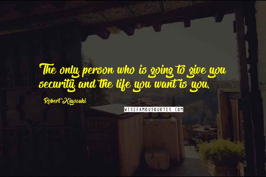 Robert Kiyosaki Quotes: The only person who is going to give you security and the life you want is you.