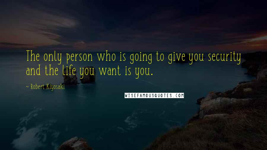 Robert Kiyosaki Quotes: The only person who is going to give you security and the life you want is you.