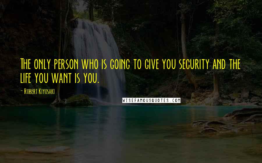 Robert Kiyosaki Quotes: The only person who is going to give you security and the life you want is you.