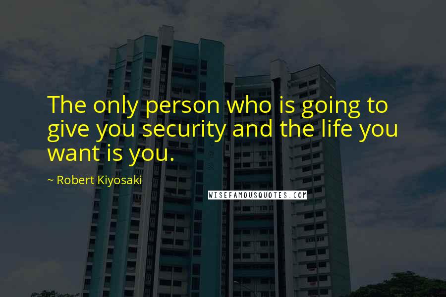 Robert Kiyosaki Quotes: The only person who is going to give you security and the life you want is you.
