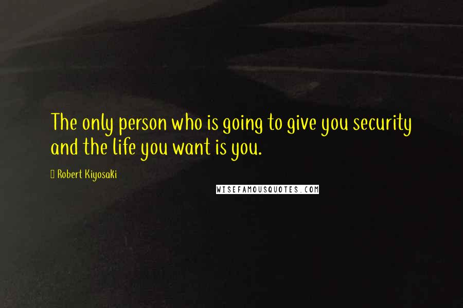 Robert Kiyosaki Quotes: The only person who is going to give you security and the life you want is you.