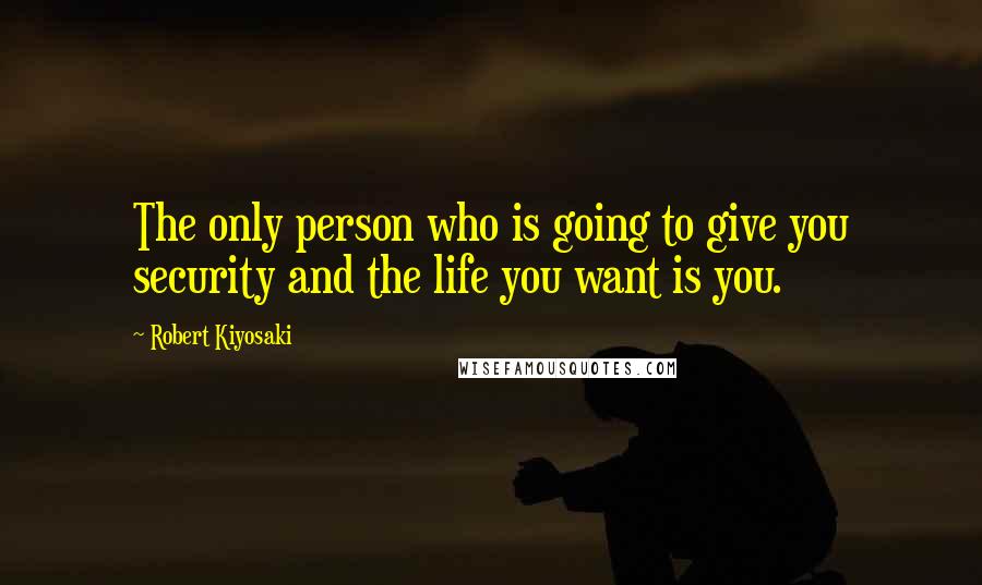 Robert Kiyosaki Quotes: The only person who is going to give you security and the life you want is you.