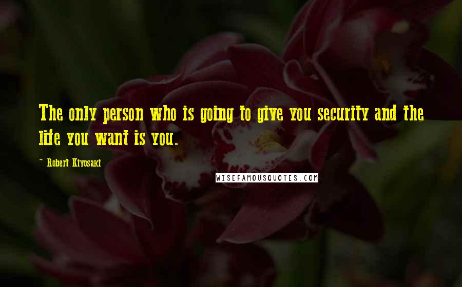 Robert Kiyosaki Quotes: The only person who is going to give you security and the life you want is you.