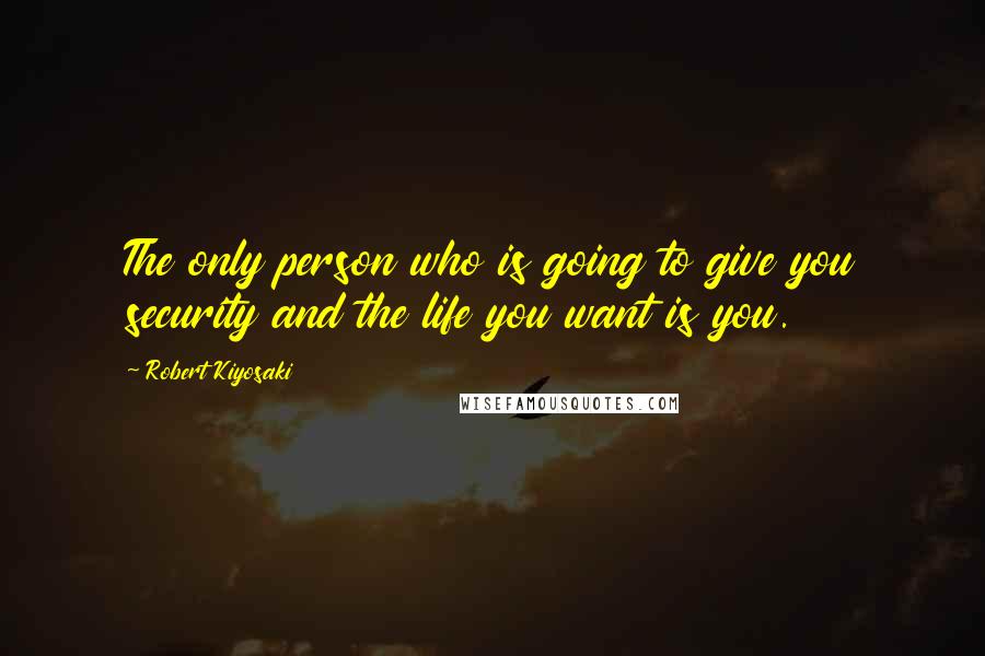 Robert Kiyosaki Quotes: The only person who is going to give you security and the life you want is you.