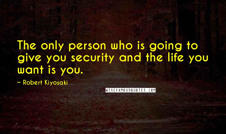 Robert Kiyosaki Quotes: The only person who is going to give you security and the life you want is you.