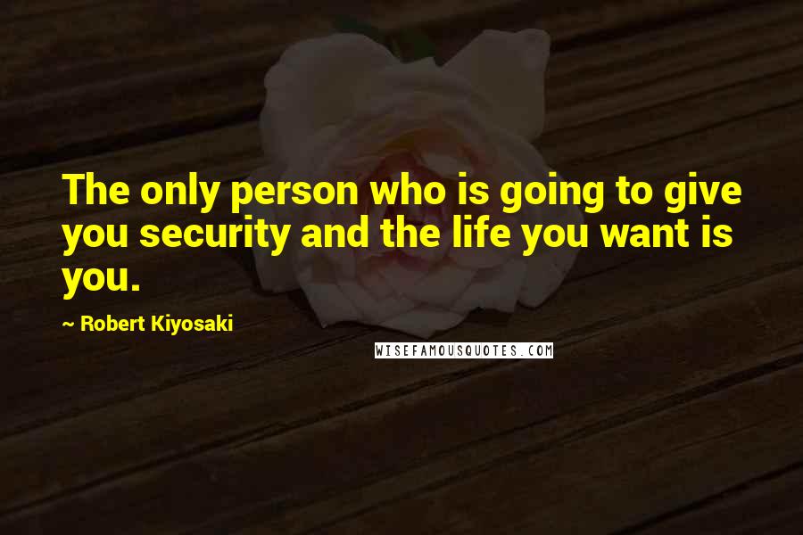 Robert Kiyosaki Quotes: The only person who is going to give you security and the life you want is you.