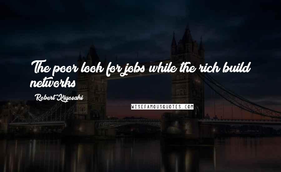 Robert Kiyosaki Quotes: The poor look for jobs while the rich build networks