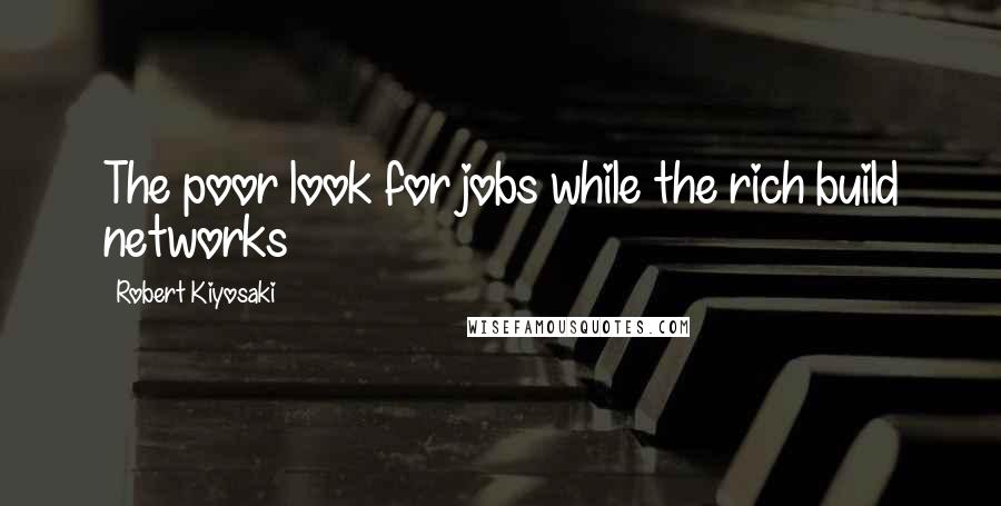 Robert Kiyosaki Quotes: The poor look for jobs while the rich build networks