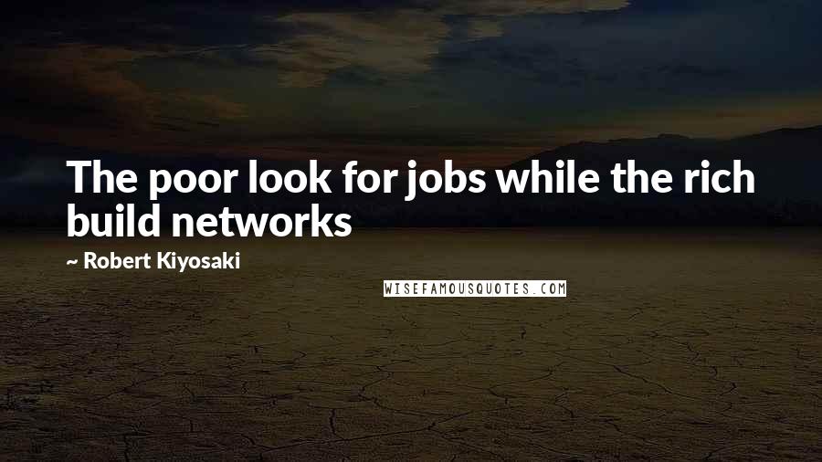 Robert Kiyosaki Quotes: The poor look for jobs while the rich build networks