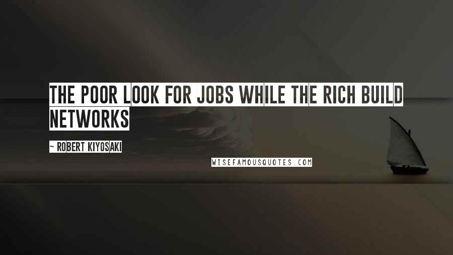Robert Kiyosaki Quotes: The poor look for jobs while the rich build networks