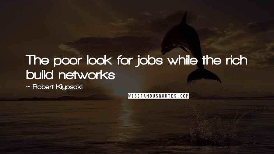 Robert Kiyosaki Quotes: The poor look for jobs while the rich build networks