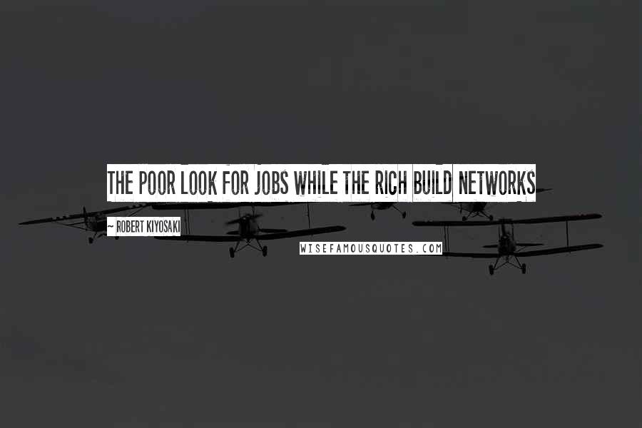 Robert Kiyosaki Quotes: The poor look for jobs while the rich build networks