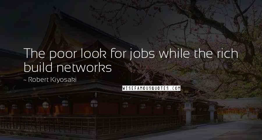 Robert Kiyosaki Quotes: The poor look for jobs while the rich build networks
