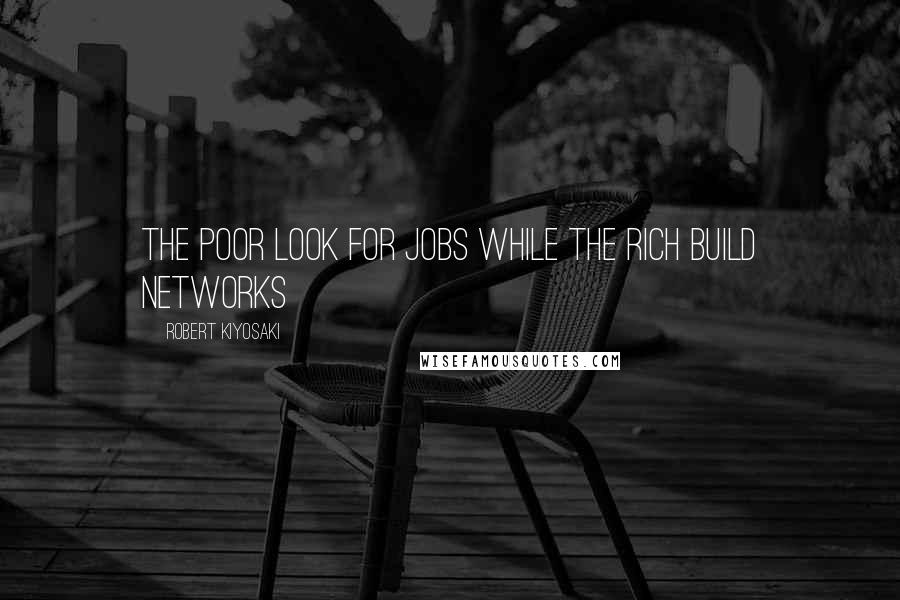 Robert Kiyosaki Quotes: The poor look for jobs while the rich build networks