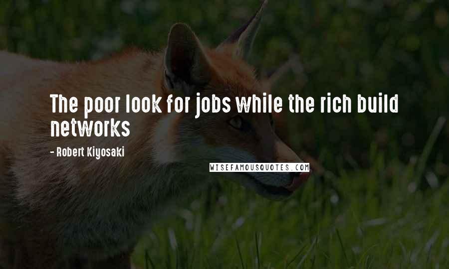 Robert Kiyosaki Quotes: The poor look for jobs while the rich build networks