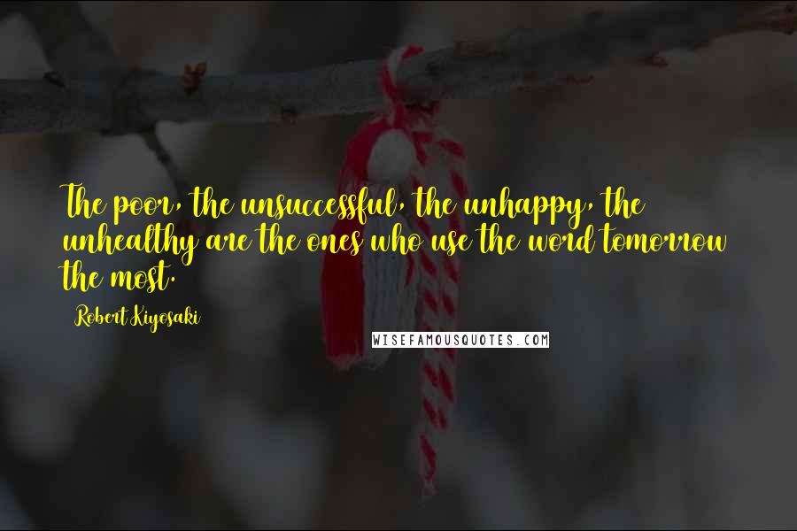 Robert Kiyosaki Quotes: The poor, the unsuccessful, the unhappy, the unhealthy are the ones who use the word tomorrow the most.