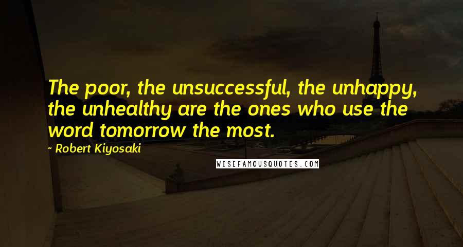 Robert Kiyosaki Quotes: The poor, the unsuccessful, the unhappy, the unhealthy are the ones who use the word tomorrow the most.