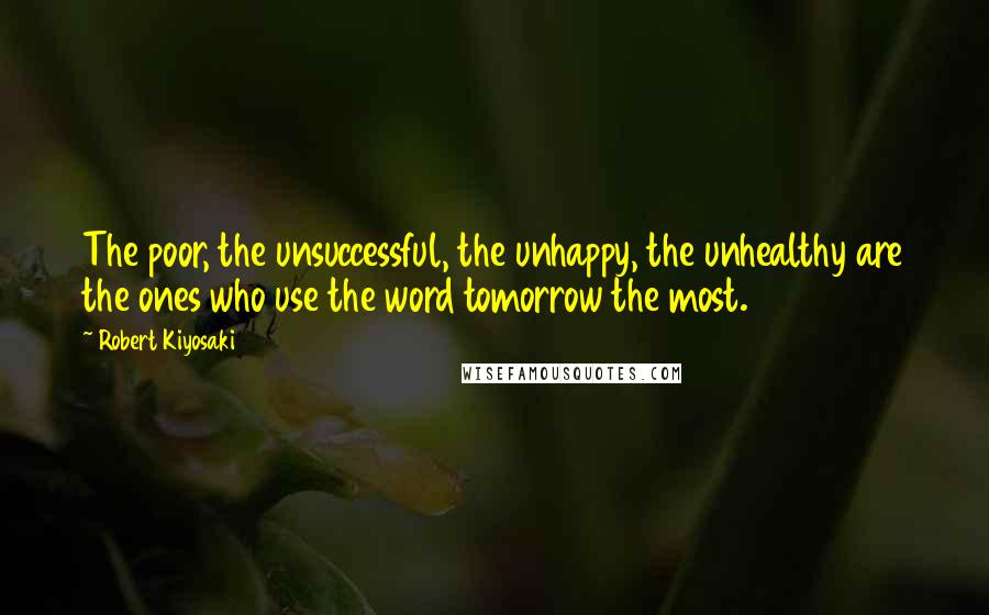 Robert Kiyosaki Quotes: The poor, the unsuccessful, the unhappy, the unhealthy are the ones who use the word tomorrow the most.