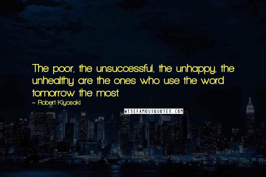 Robert Kiyosaki Quotes: The poor, the unsuccessful, the unhappy, the unhealthy are the ones who use the word tomorrow the most.