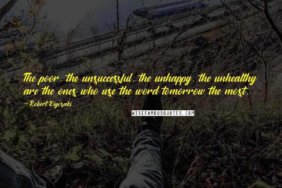 Robert Kiyosaki Quotes: The poor, the unsuccessful, the unhappy, the unhealthy are the ones who use the word tomorrow the most.