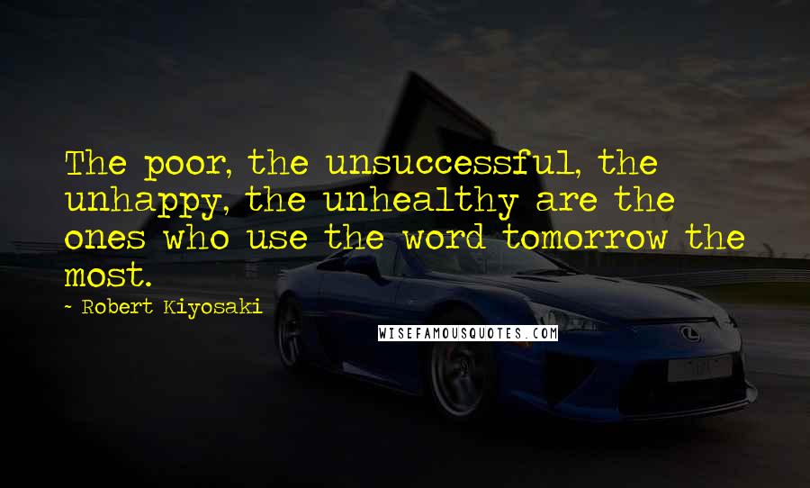 Robert Kiyosaki Quotes: The poor, the unsuccessful, the unhappy, the unhealthy are the ones who use the word tomorrow the most.