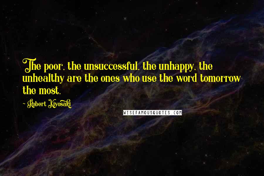 Robert Kiyosaki Quotes: The poor, the unsuccessful, the unhappy, the unhealthy are the ones who use the word tomorrow the most.
