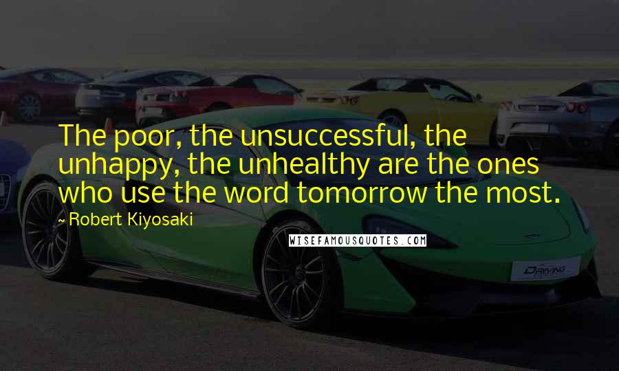Robert Kiyosaki Quotes: The poor, the unsuccessful, the unhappy, the unhealthy are the ones who use the word tomorrow the most.